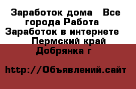 Заработок дома - Все города Работа » Заработок в интернете   . Пермский край,Добрянка г.